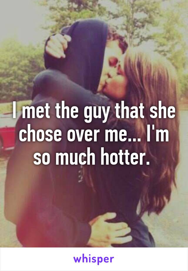 I met the guy that she chose over me... I'm so much hotter. 
