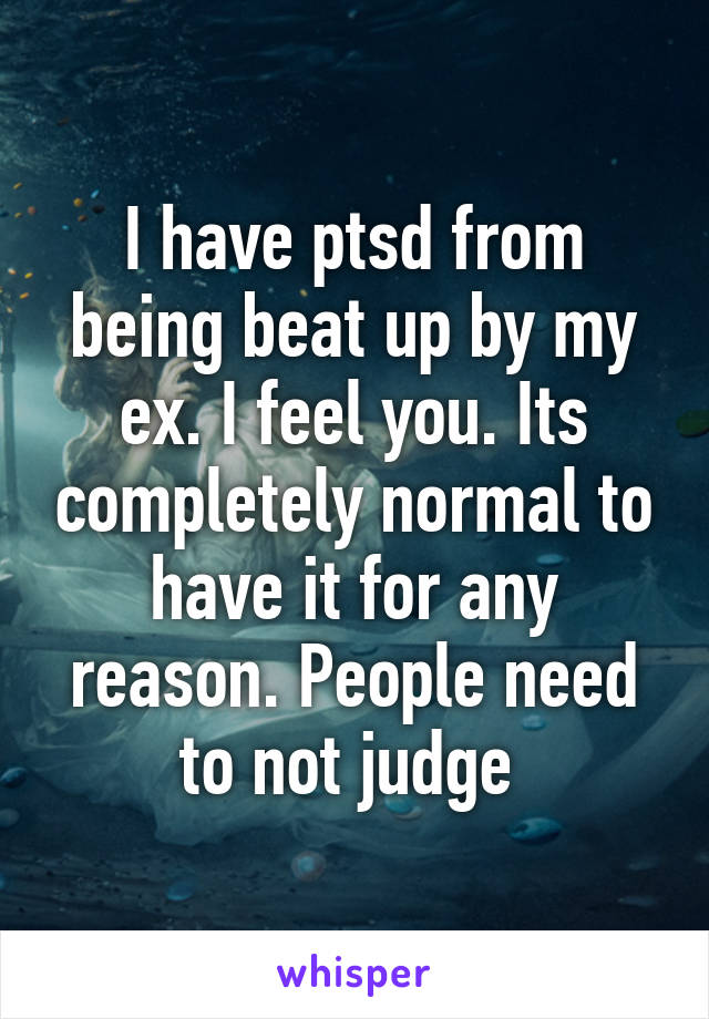 I have ptsd from being beat up by my ex. I feel you. Its completely normal to have it for any reason. People need to not judge 