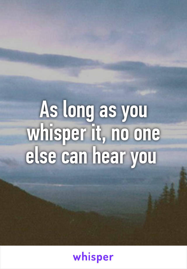 As long as you whisper it, no one else can hear you 