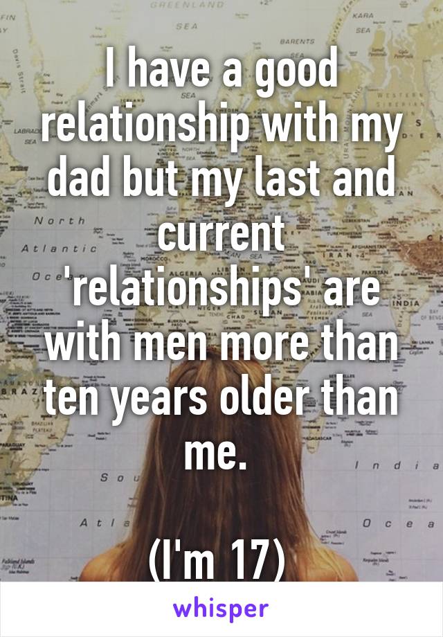 I have a good relationship with my dad but my last and current 'relationships' are with men more than ten years older than me. 

(I'm 17) 