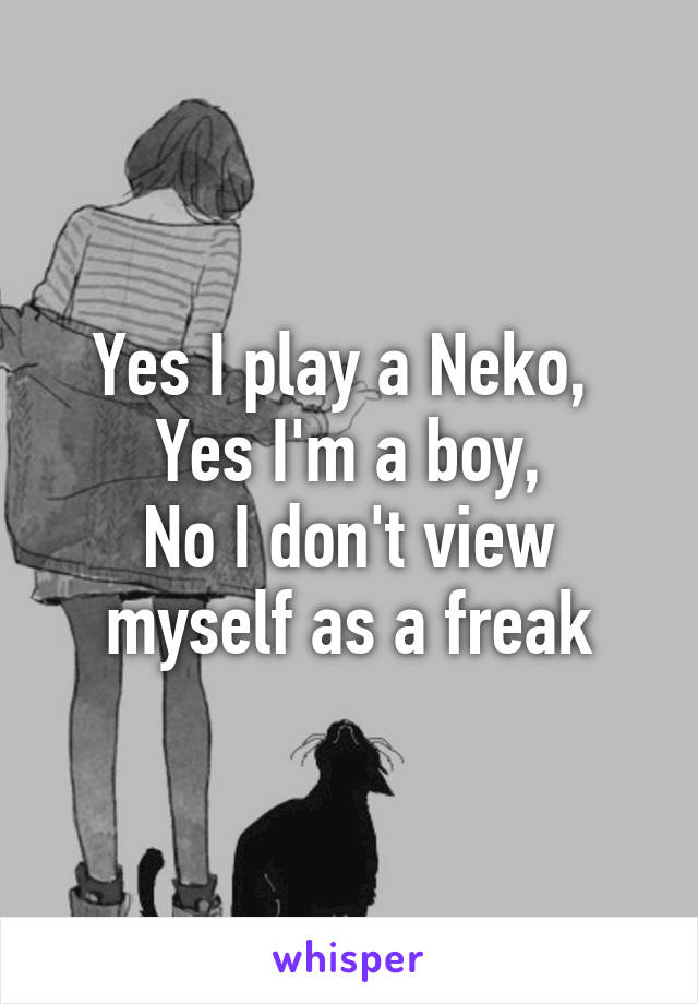 Yes I play a Neko, 
Yes I'm a boy,
No I don't view myself as a freak