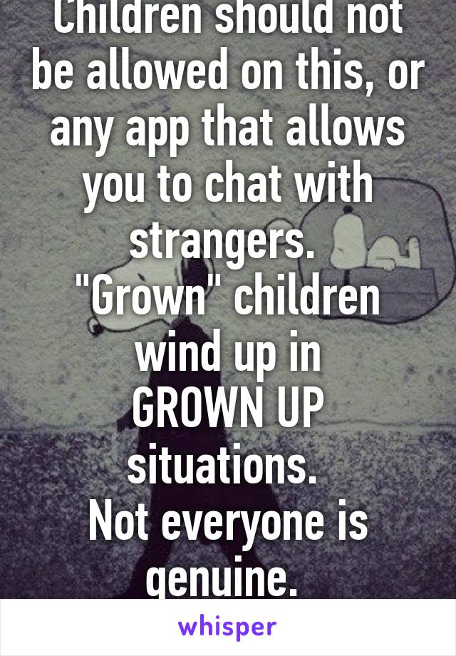 Children should not be allowed on this, or any app that allows you to chat with strangers. 
"Grown" children wind up in
GROWN UP situations. 
Not everyone is genuine. 
#caniseesomeid