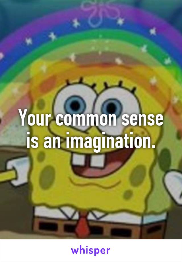 Your common sense is an imagination.