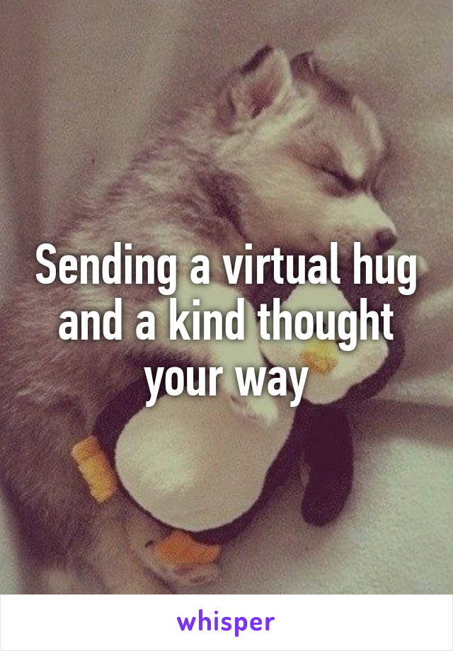 Sending a virtual hug and a kind thought your way