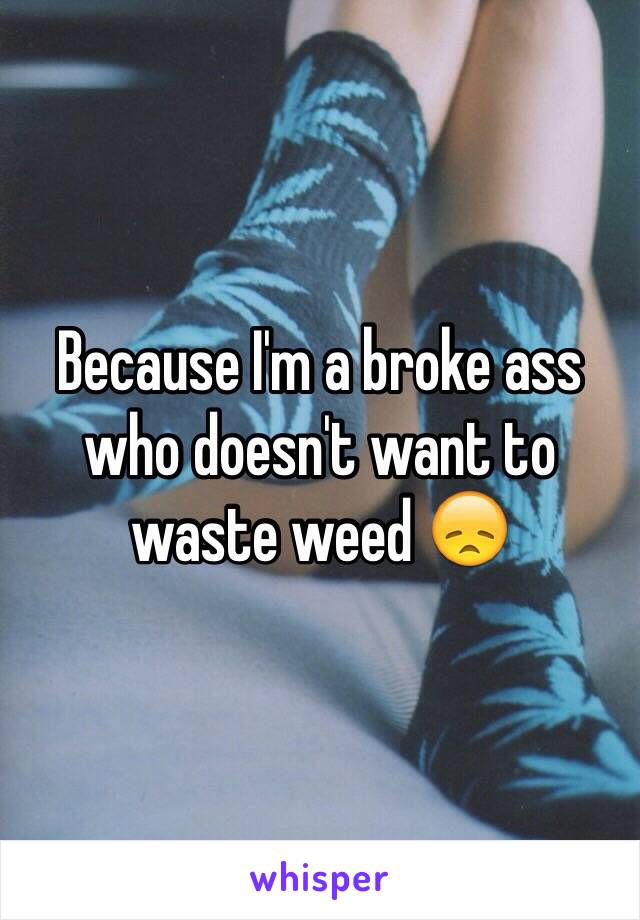 Because I'm a broke ass who doesn't want to waste weed 😞