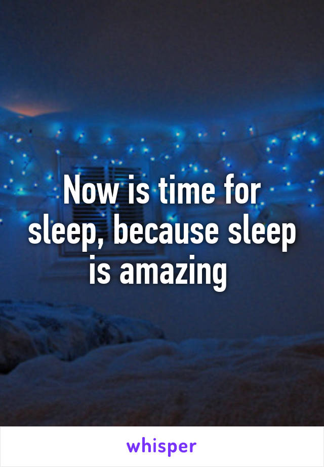 Now is time for sleep, because sleep is amazing 