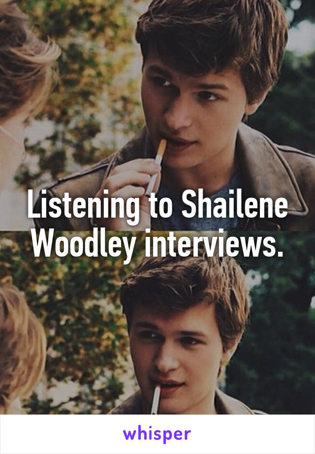 Listening to Shailene Woodley interviews.