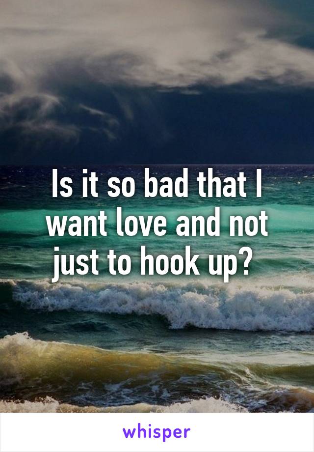Is it so bad that I want love and not just to hook up? 