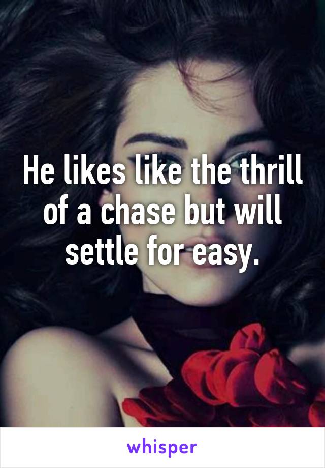 He likes like the thrill of a chase but will settle for easy.
