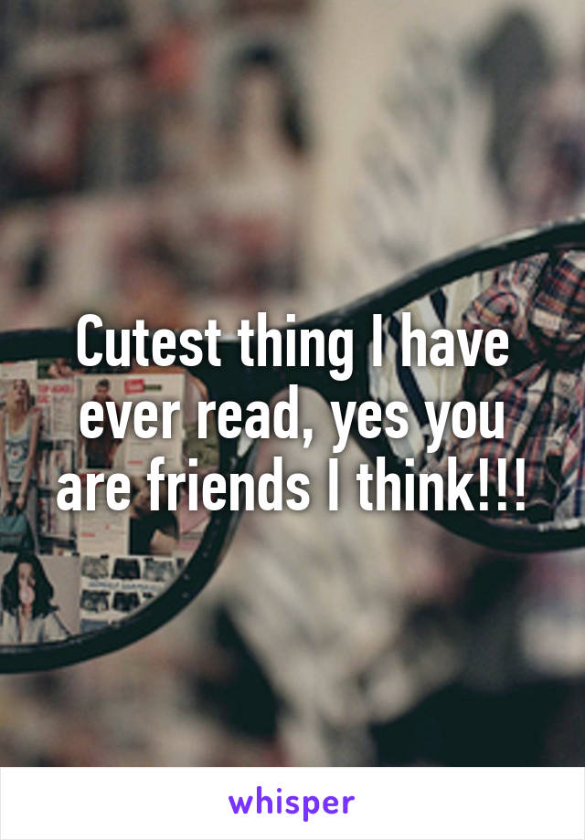 Cutest thing I have ever read, yes you are friends I think!!!