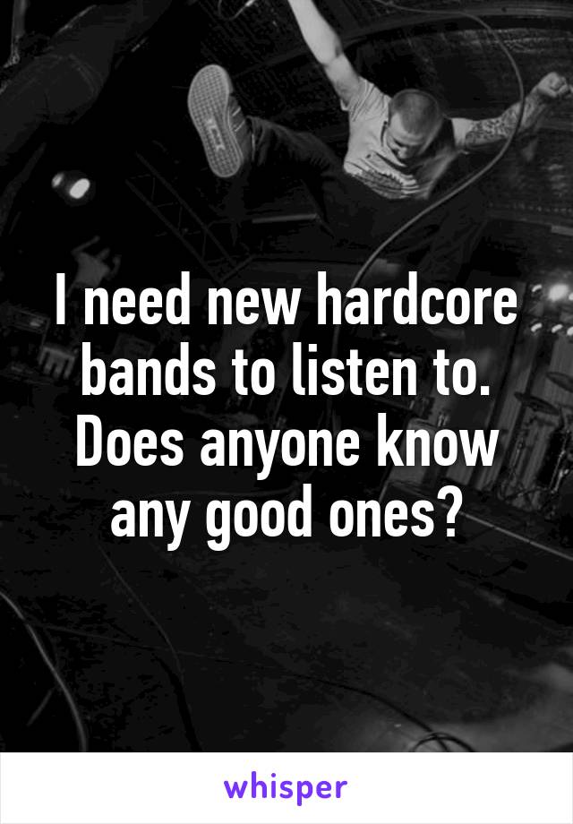 I need new hardcore bands to listen to. Does anyone know any good ones?