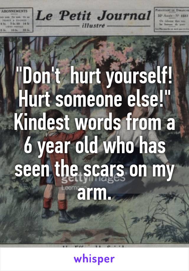 "Don't  hurt yourself! Hurt someone else!" Kindest words from a 6 year old who has seen the scars on my arm.