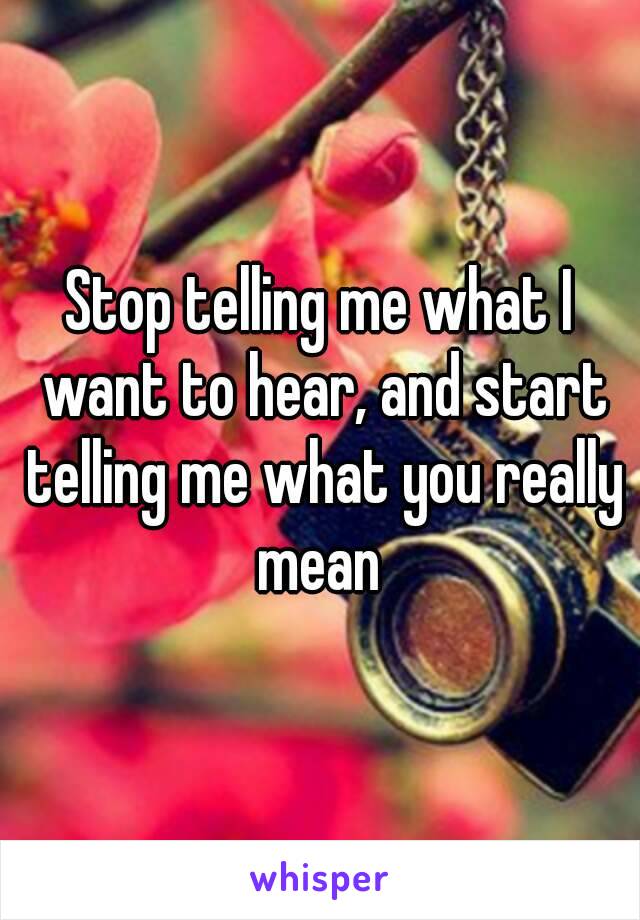 Stop telling me what I want to hear, and start telling me what you really mean 