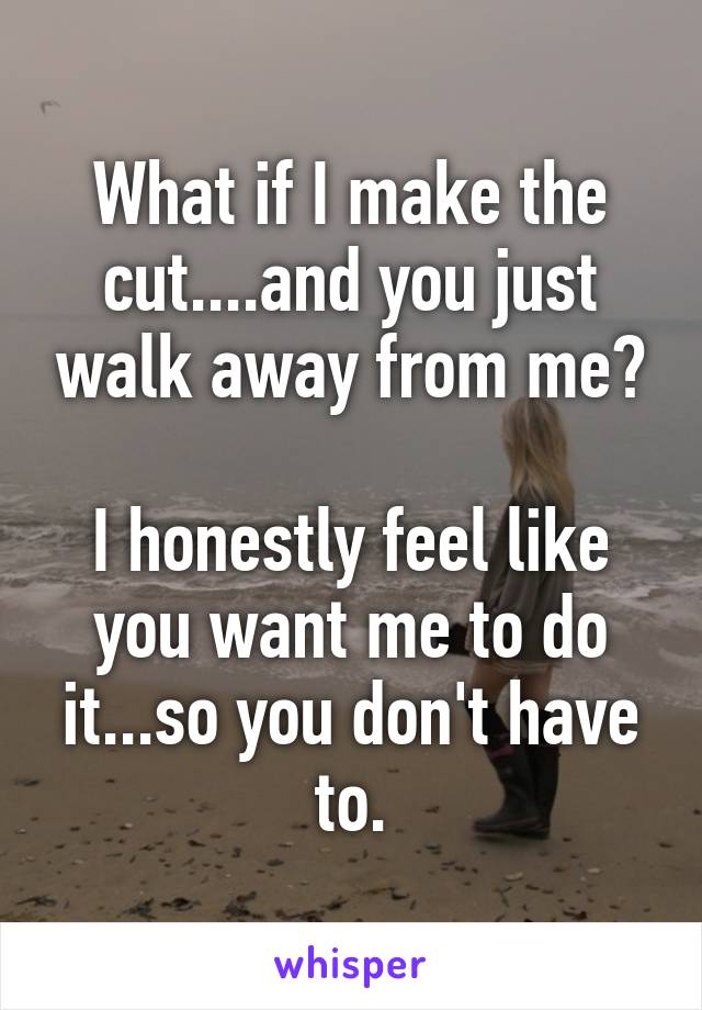 What if I make the cut....and you just walk away from me?

I honestly feel like you want me to do it...so you don't have to.