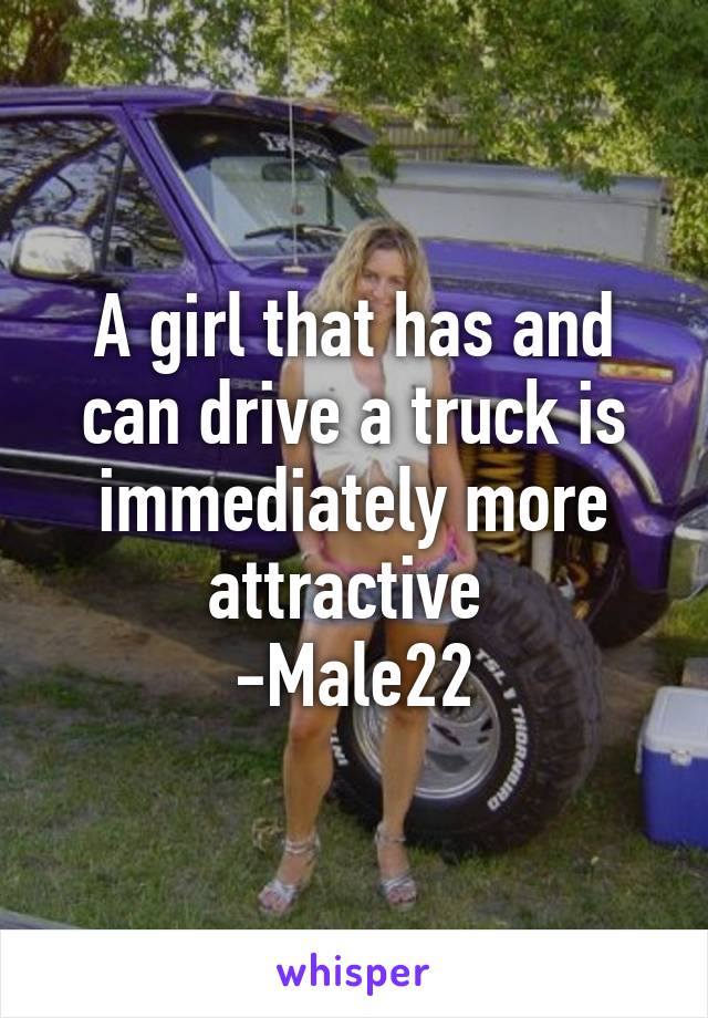 A girl that has and can drive a truck is immediately more attractive 
-Male22