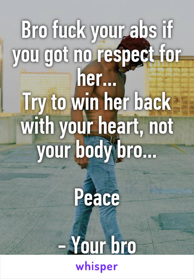 Bro fuck your abs if you got no respect for her...
Try to win her back with your heart, not your body bro...

Peace

- Your bro