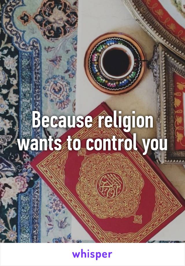 Because religion wants to control you