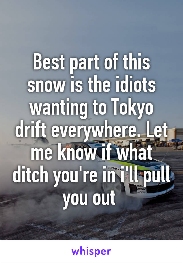 Best part of this snow is the idiots wanting to Tokyo drift everywhere. Let me know if what ditch you're in i'll pull you out 