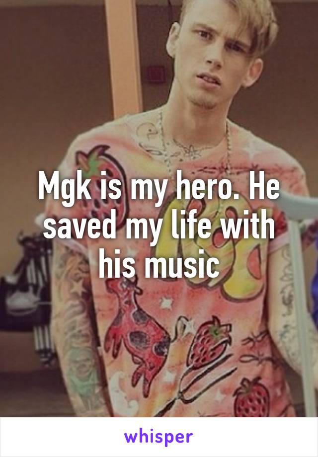 Mgk is my hero. He saved my life with his music