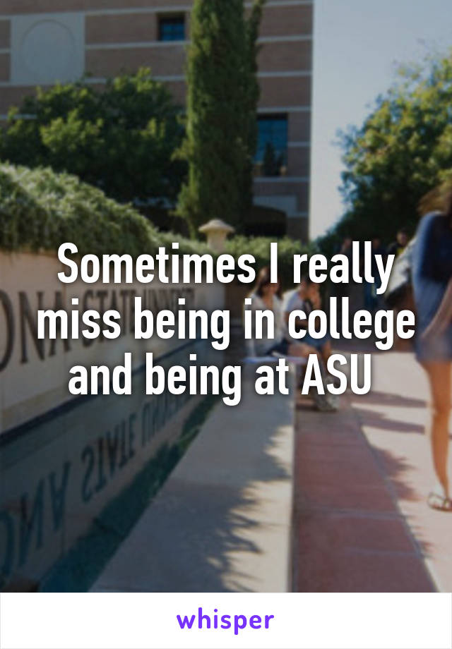 Sometimes I really miss being in college and being at ASU 
