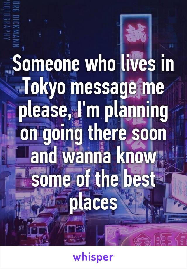 Someone who lives in Tokyo message me please, I'm planning on going there soon and wanna know some of the best places