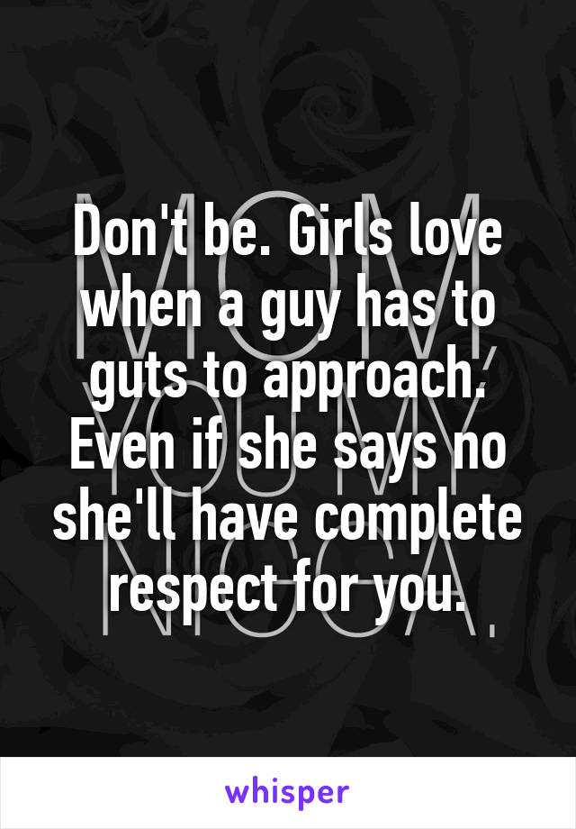 Don't be. Girls love when a guy has to guts to approach. Even if she says no she'll have complete respect for you.