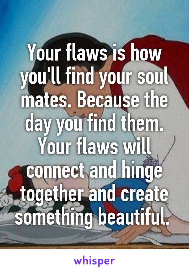 Your flaws is how you'll find your soul mates. Because the day you find them. Your flaws will connect and hinge together and create something beautiful. 