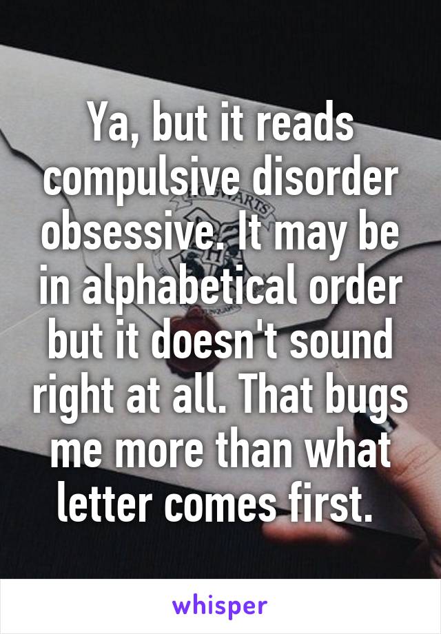Ya, but it reads compulsive disorder obsessive. It may be in alphabetical order but it doesn't sound right at all. That bugs me more than what letter comes first. 