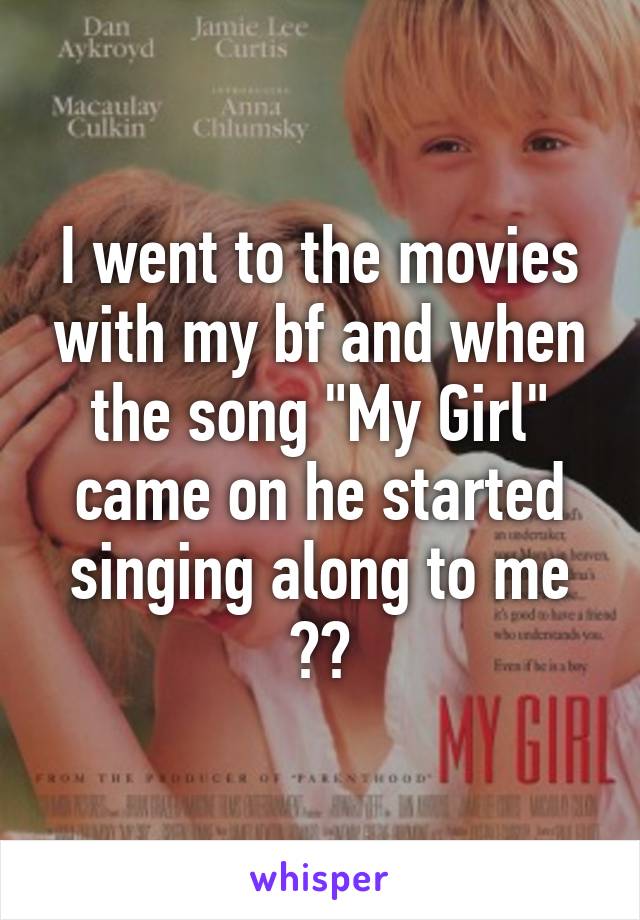 I went to the movies with my bf and when the song "My Girl" came on he started singing along to me 💘💘