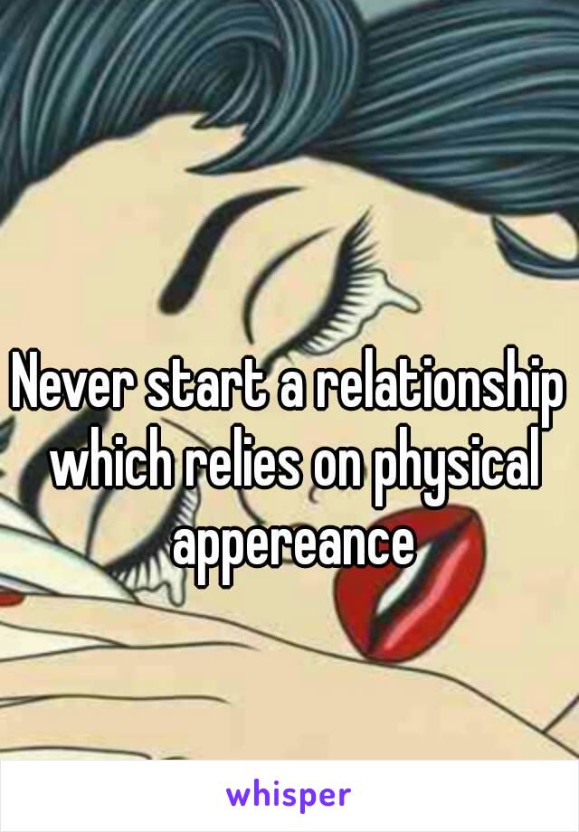 Never start a relationship which relies on physical appereance