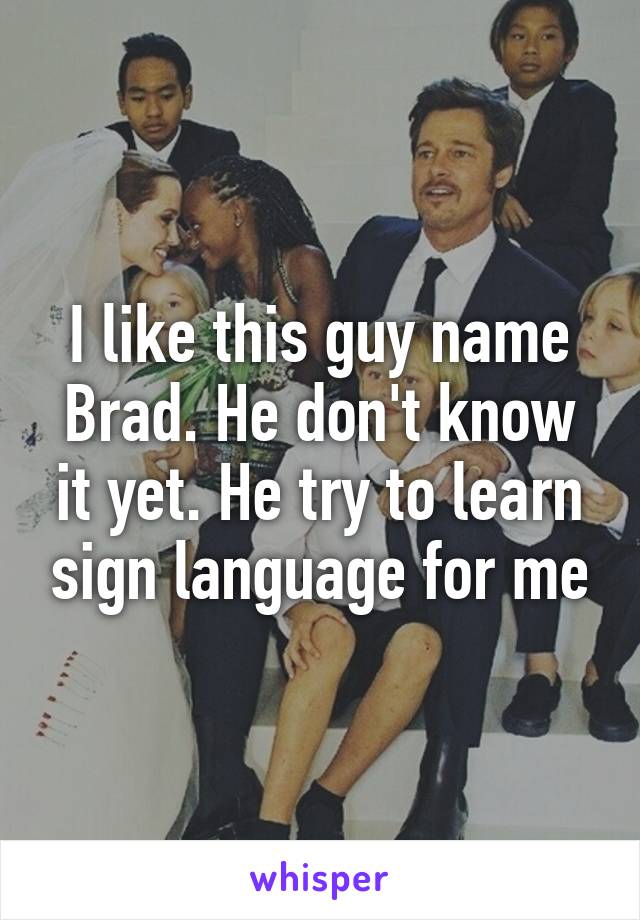 I like this guy name Brad. He don't know it yet. He try to learn sign language for me