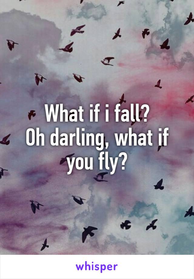 What if i fall?
Oh darling, what if you fly?