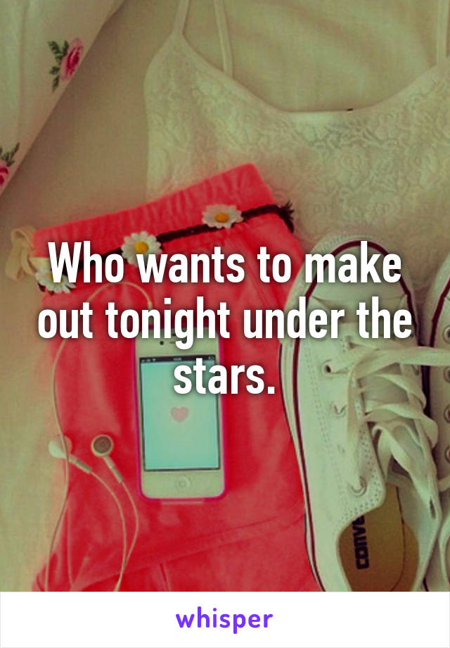 Who wants to make out tonight under the stars.