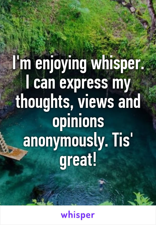 I'm enjoying whisper. I can express my thoughts, views and opinions anonymously. Tis' great!