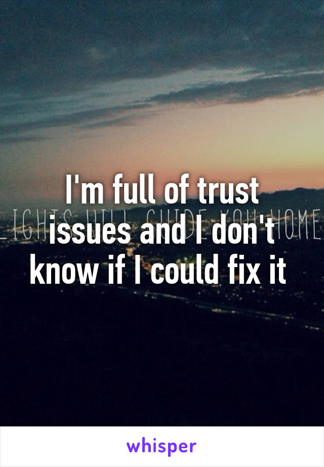 I'm full of trust issues and I don't know if I could fix it 