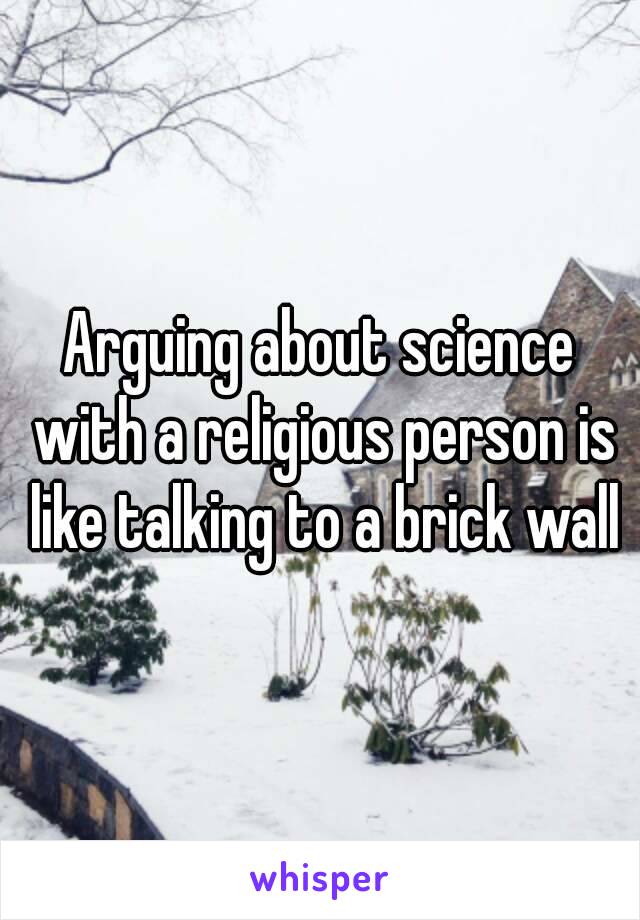 Arguing about science with a religious person is like talking to a brick wall