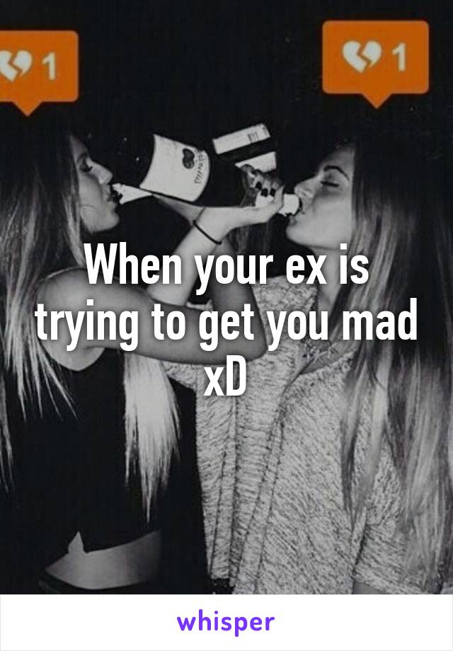 When your ex is trying to get you mad xD