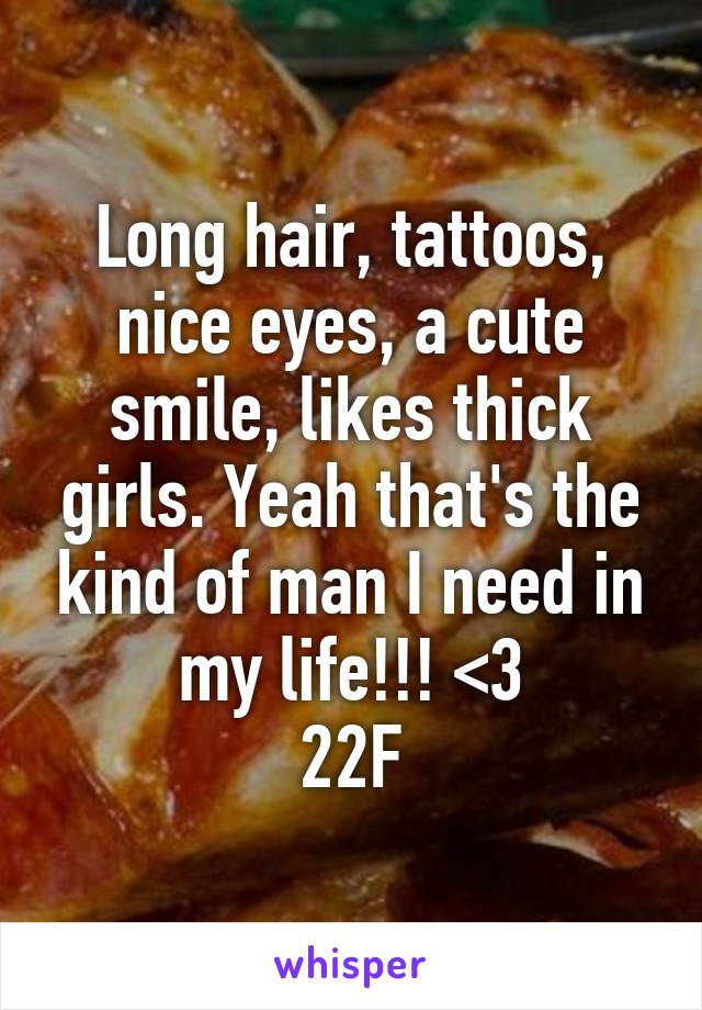 Long hair, tattoos, nice eyes, a cute smile, likes thick girls. Yeah that's the kind of man I need in my life!!! <3
22F