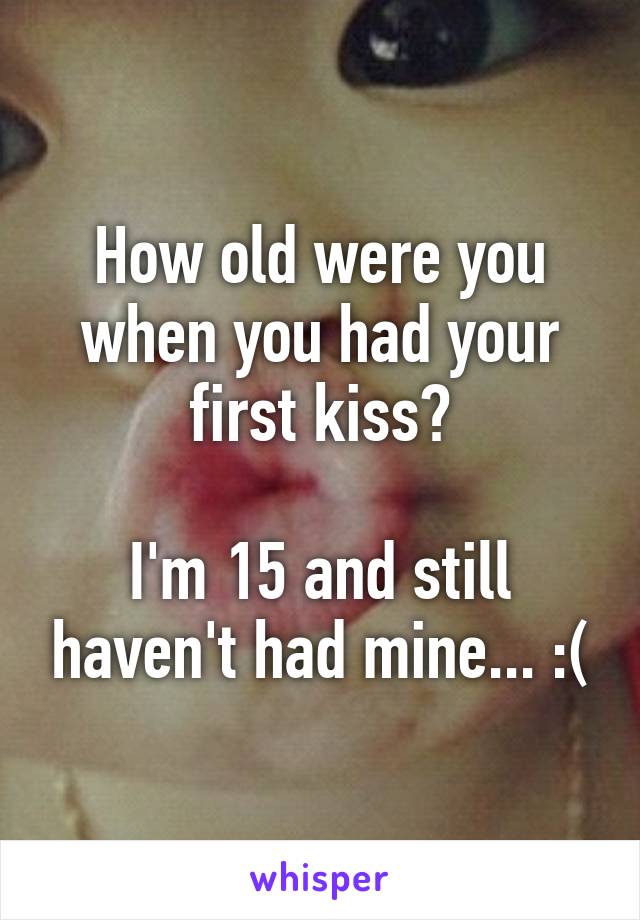 How old were you when you had your first kiss?

I'm 15 and still haven't had mine... :(