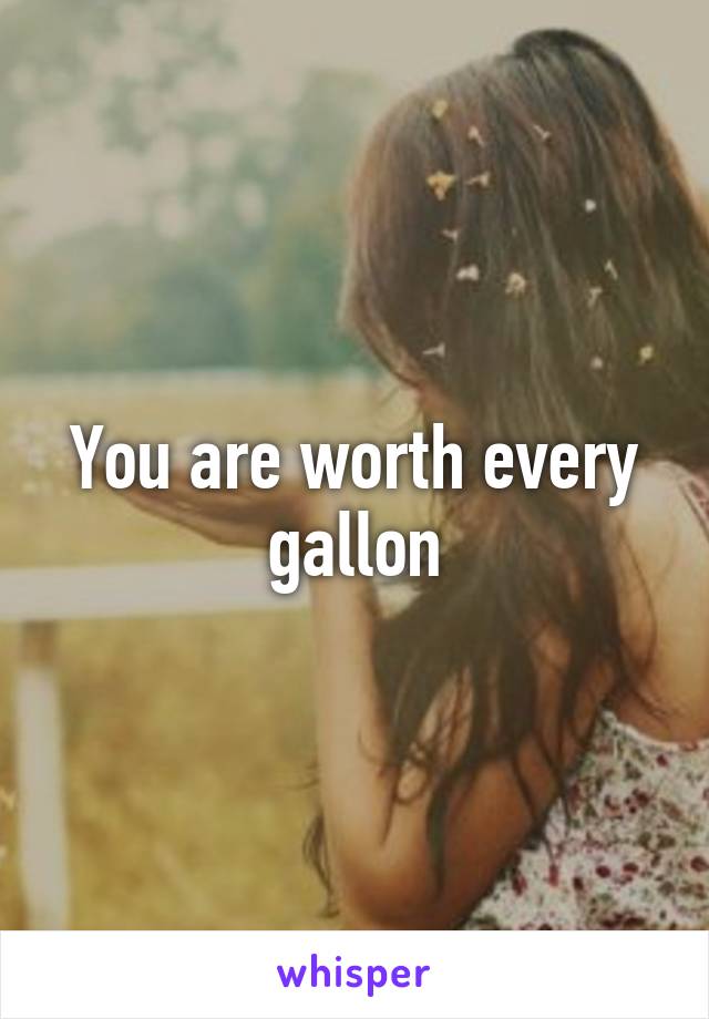 You are worth every gallon