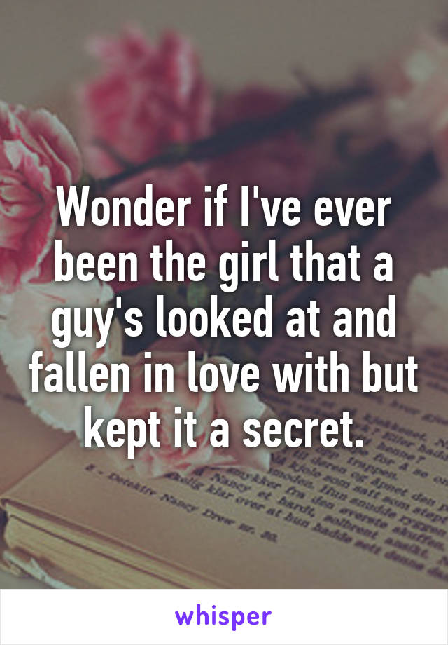 Wonder if I've ever been the girl that a guy's looked at and fallen in love with but kept it a secret.