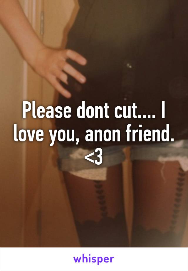 Please dont cut.... I love you, anon friend. <3
