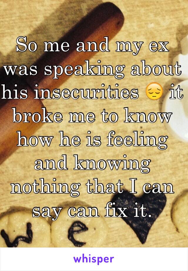 So me and my ex was speaking about his insecurities ðŸ˜” it broke me to know how he is feeling and knowing nothing that I can say can fix it.
