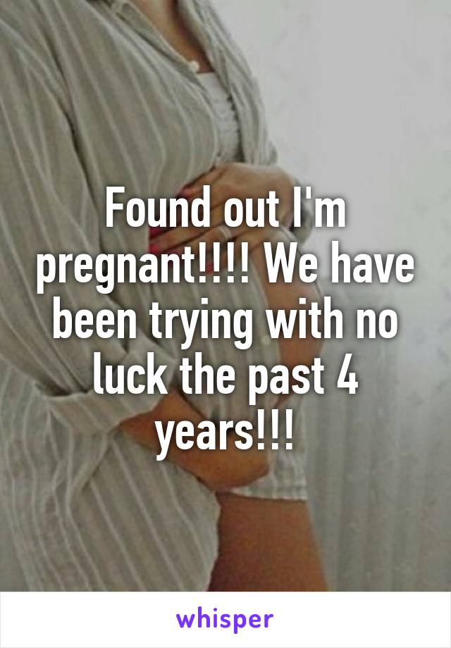 Found out I'm pregnant!!!! We have been trying with no luck the past 4 years!!!