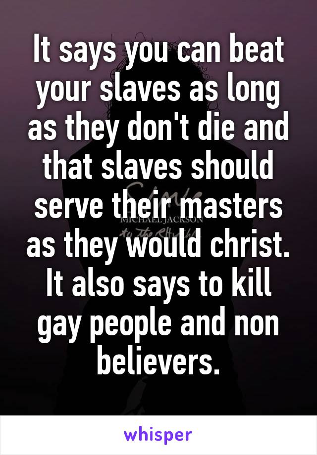 It says you can beat your slaves as long as they don't die and that slaves should serve their masters as they would christ.
It also says to kill gay people and non believers.
