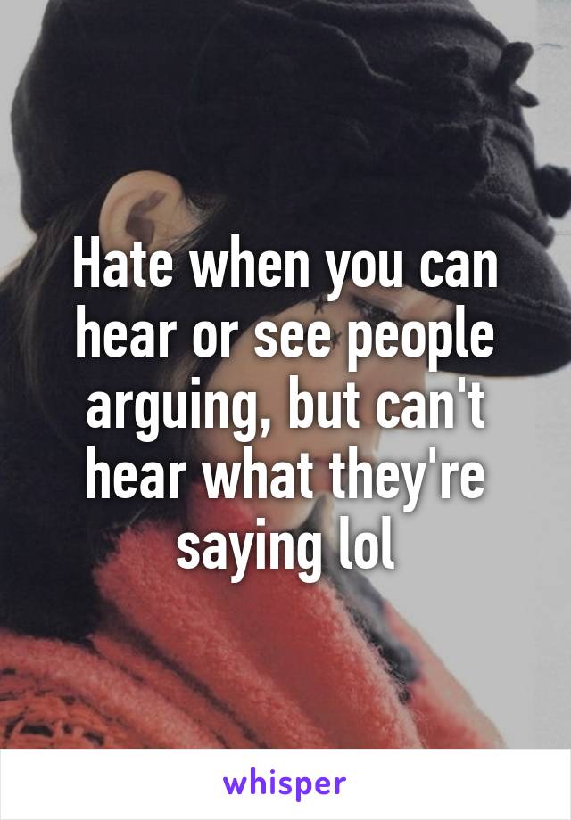 Hate when you can hear or see people arguing, but can't hear what they're saying lol