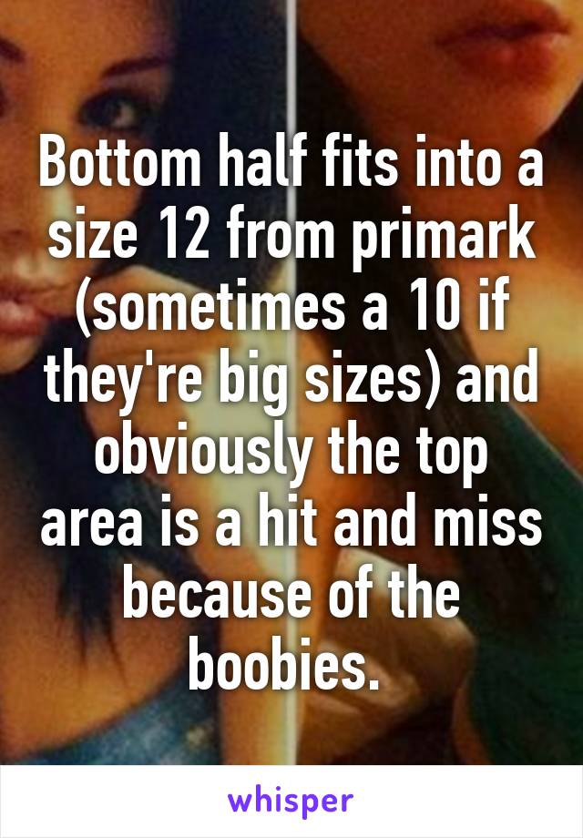Bottom half fits into a size 12 from primark (sometimes a 10 if they're big sizes) and obviously the top area is a hit and miss because of the boobies. 