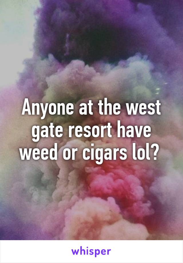 Anyone at the west gate resort have weed or cigars lol? 