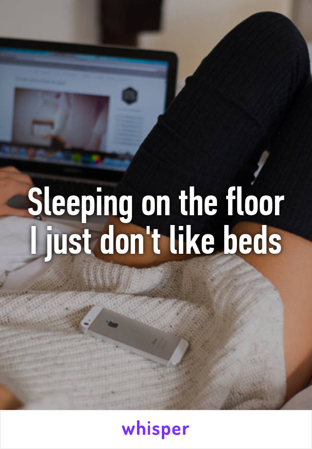 Sleeping on the floor I just don't like beds