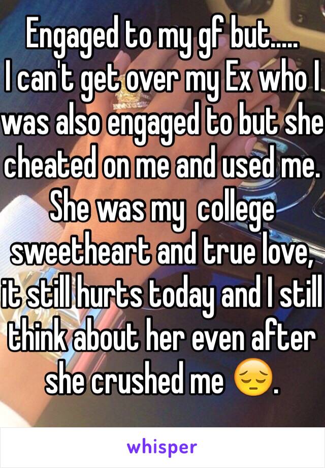 Engaged to my gf but..... 
I can't get over my Ex who I was also engaged to but she cheated on me and used me. She was my  college sweetheart and true love, it still hurts today and I still think about her even after she crushed me 😔.